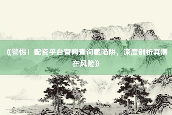 《警惕！配资平台官网查询藏陷阱，深度剖析其潜在风险》
