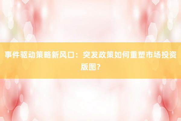 事件驱动策略新风口：突发政策如何重塑市场投资版图？