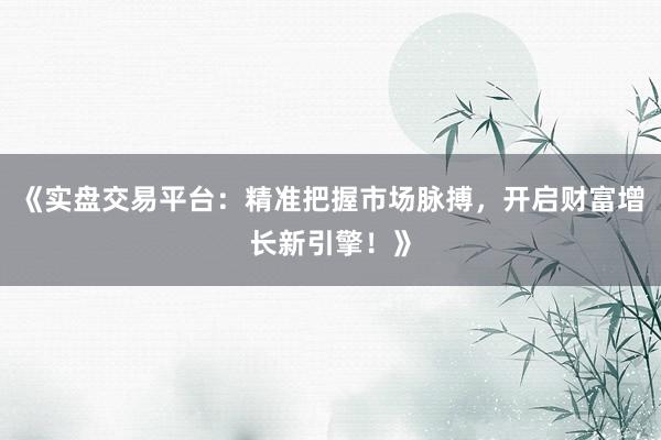 《实盘交易平台:精准把握市场脉搏,开启财富增长新引擎!》