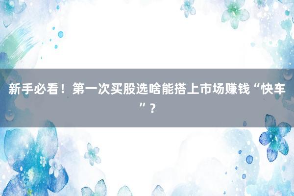 新手必看！第一次买股选啥能搭上市场赚钱“快车”？