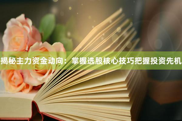 揭秘主力资金动向：掌握选股核心技巧把握投资先机