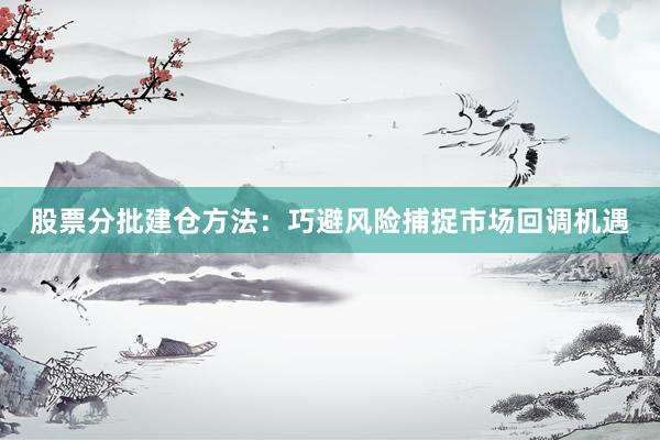 股票分批建仓方法：巧避风险捕捉市场回调机遇