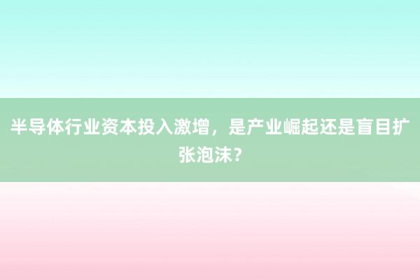 半导体行业资本投入激增,是产业崛起还是盲目扩张泡沫?