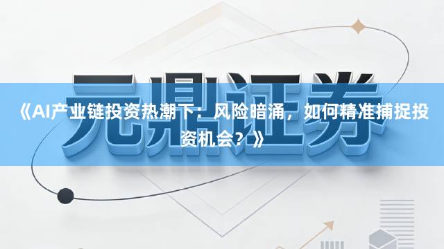 《AI产业链投资热潮下：风险暗涌，如何精准捕捉投资机会？》