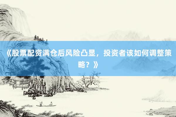 《股票配资满仓后风险凸显，投资者该如何调整策略？》