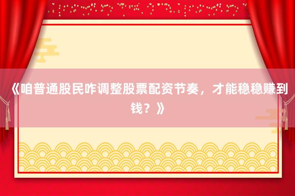 《咱普通股民咋调整股票配资节奏，才能稳稳赚到钱？》