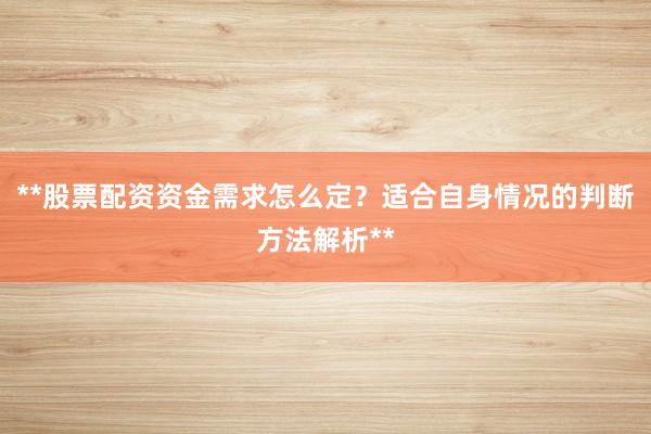 **股票配资资金需求怎么定？适合自身情况的判断方法解析**