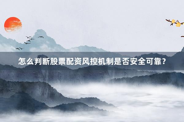 怎么判断股票配资风控机制是否安全可靠？