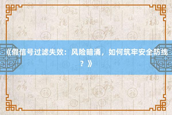 《假信号过滤失效：风险暗涌，如何筑牢安全防线？》