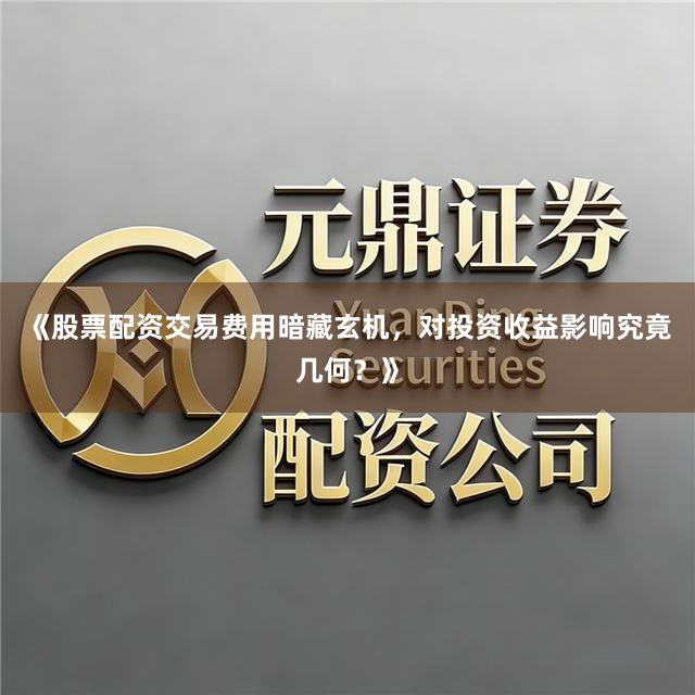 《股票配资交易费用暗藏玄机，对投资收益影响究竟几何？》