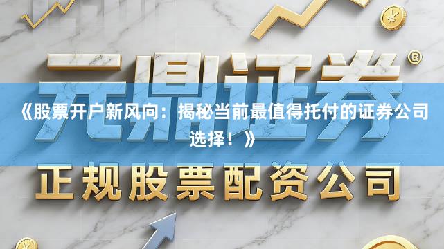 《股票开户新风向：揭秘当前最值得托付的证券公司选择！》