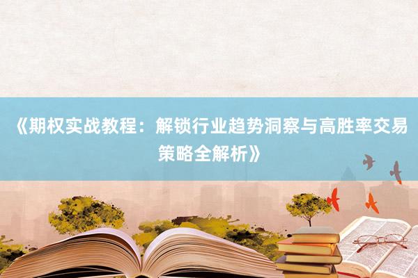 《期权实战教程：解锁行业趋势洞察与高胜率交易策略全解析》