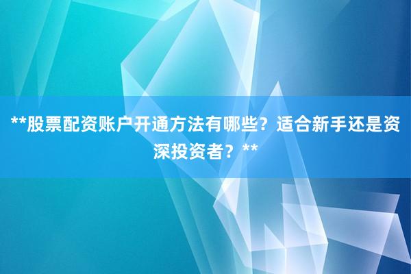 **股票配资账户开通方法有哪些？适合新手还是资深投资者？**