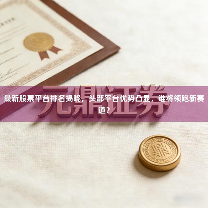 最新股票平台排名揭晓，头部平台优势凸显，谁将领跑新赛道？