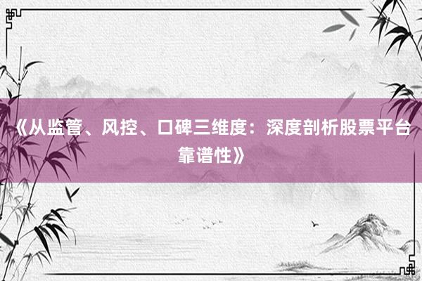 《从监管、风控、口碑三维度：深度剖析股票平台靠谱性》