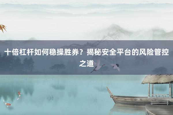 十倍杠杆如何稳操胜券？揭秘安全平台的风险管控之道