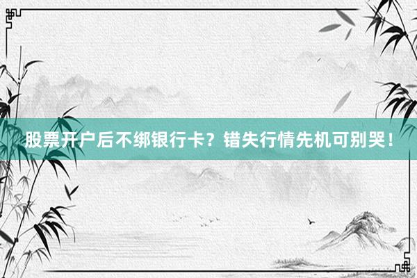 股票开户后不绑银行卡？错失行情先机可别哭！