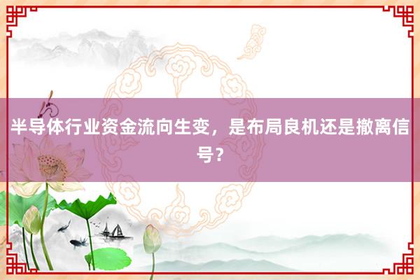半导体行业资金流向生变，是布局良机还是撤离信号？
