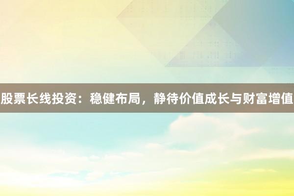 股票长线投资：稳健布局，静待价值成长与财富增值