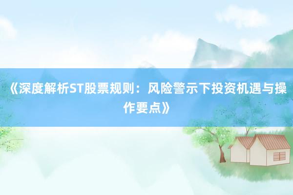 《深度解析ST股票规则：风险警示下投资机遇与操作要点》