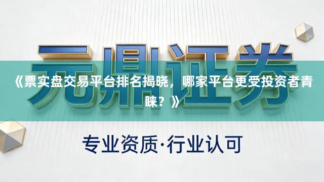 《票实盘交易平台排名揭晓，哪家平台更受投资者青睐？》