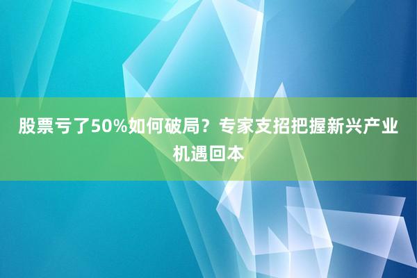 股票亏了50%如何破局？专家支招把握新兴产业机遇回本