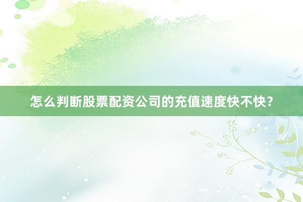 怎么判断股票配资公司的充值速度快不快？