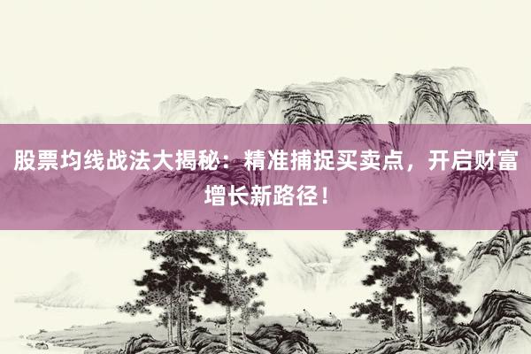 股票均线战法大揭秘：精准捕捉买卖点，开启财富增长新路径！