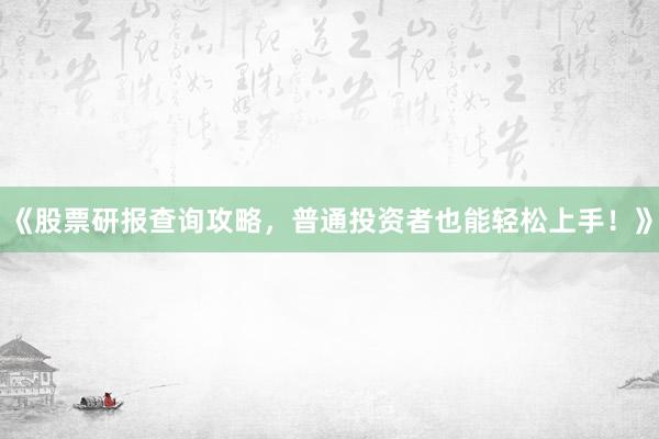 《股票研报查询攻略，普通投资者也能轻松上手！》