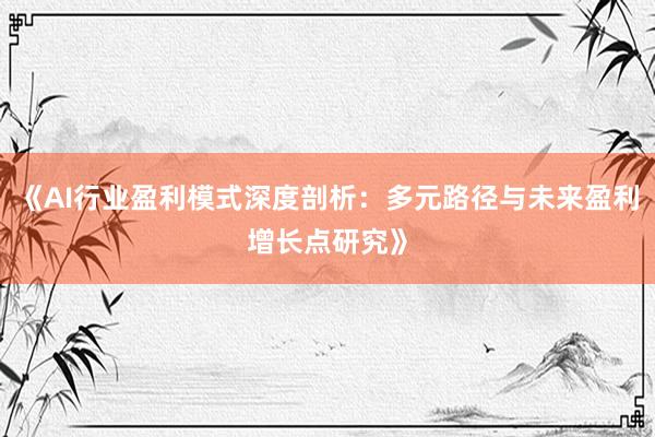 《AI行业盈利模式深度剖析：多元路径与未来盈利增长点研究》