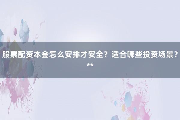 股票配资本金怎么安排才安全？适合哪些投资场景？**