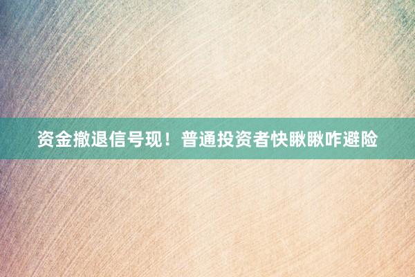 资金撤退信号现！普通投资者快瞅瞅咋避险