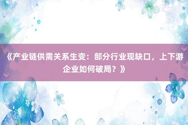 《产业链供需关系生变：部分行业现缺口，上下游企业如何破局？》