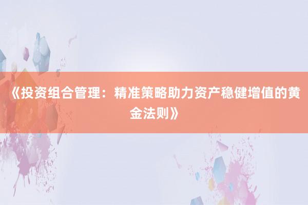 《投资组合管理：精准策略助力资产稳健增值的黄金法则》