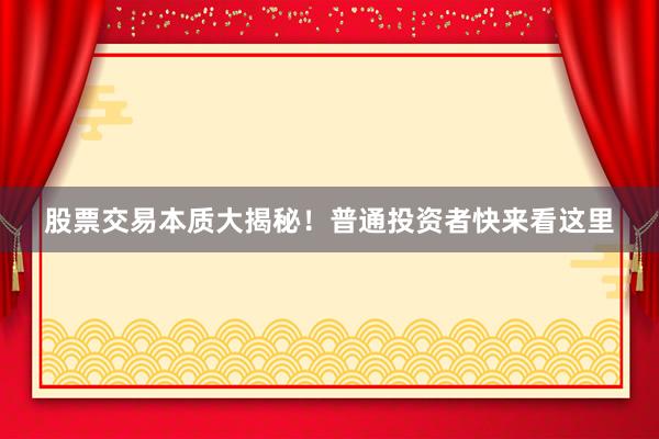 股票交易本质大揭秘！普通投资者快来看这里