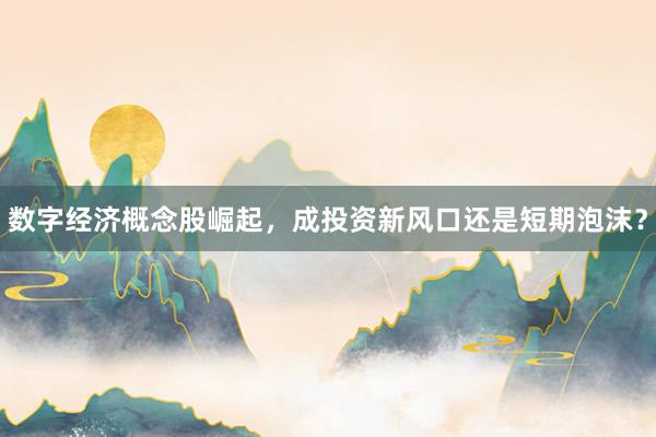 数字经济概念股崛起，成投资新风口还是短期泡沫？