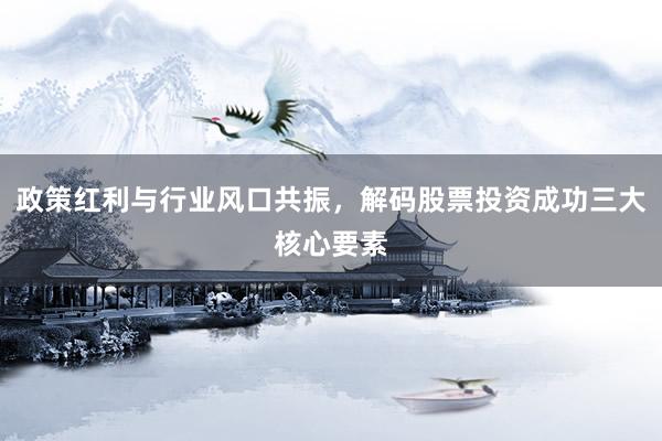 政策红利与行业风口共振，解码股票投资成功三大核心要素