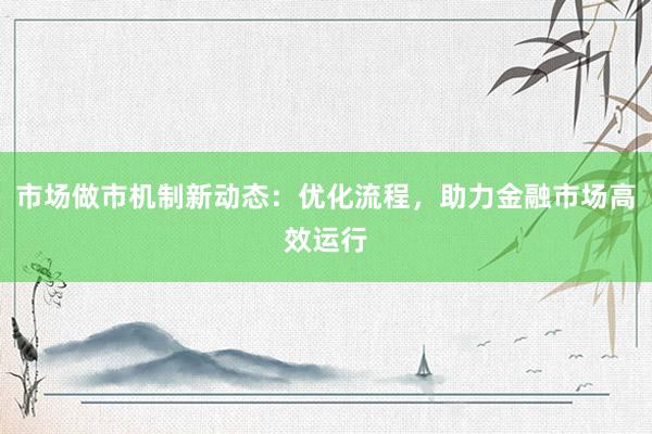 市场做市机制新动态：优化流程，助力金融市场高效运行