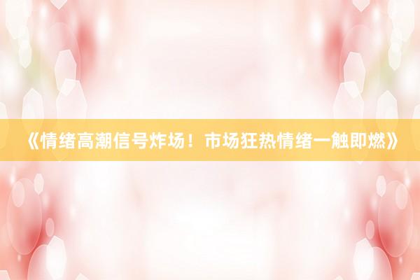 《情绪高潮信号炸场！市场狂热情绪一触即燃》