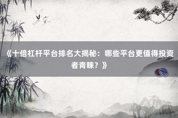 《十倍杠杆平台排名大揭秘：哪些平台更值得投资者青睐？》