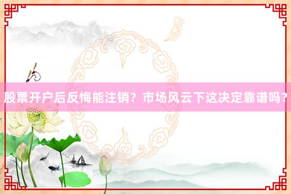 股票开户后反悔能注销？市场风云下这决定靠谱吗？