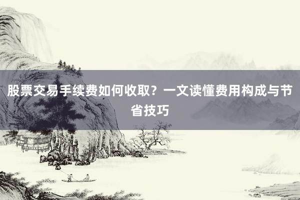 股票交易手续费如何收取？一文读懂费用构成与节省技巧