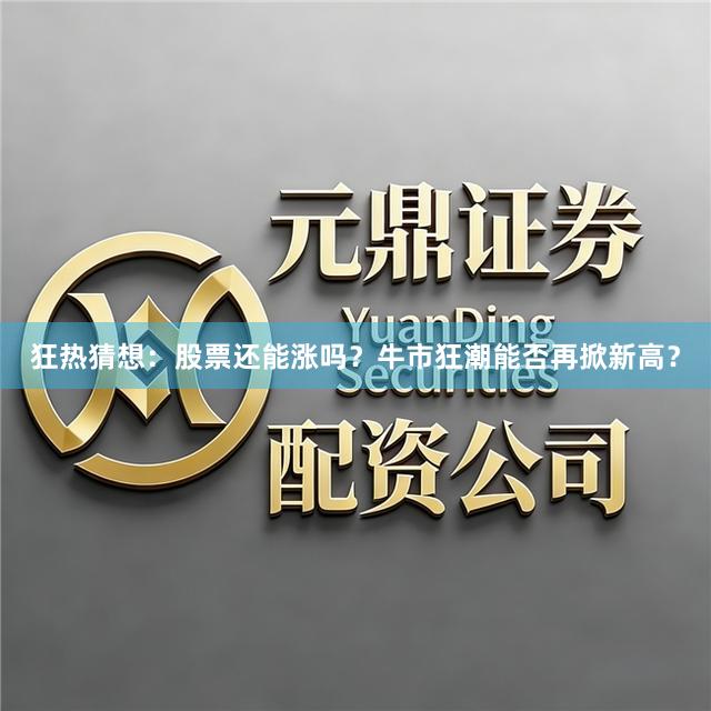 狂热猜想:股票还能涨吗?牛市狂潮能否再掀新高?