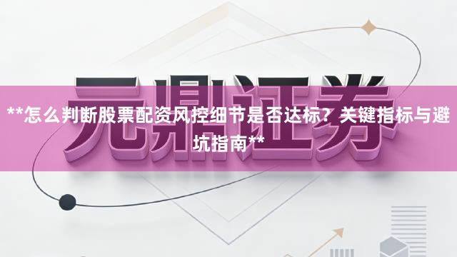 **怎么判断股票配资风控细节是否达标？关键指标与避坑指南**