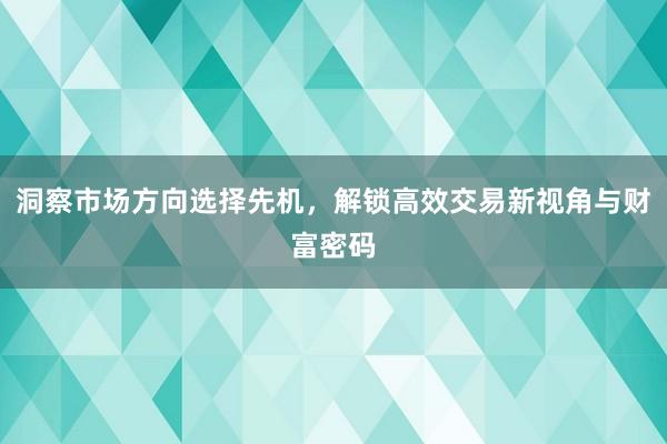 洞察市场方向选择先机,解锁高效交易新视角与财富密码