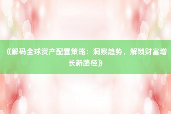 《解码全球资产配置策略：洞察趋势，解锁财富增长新路径》