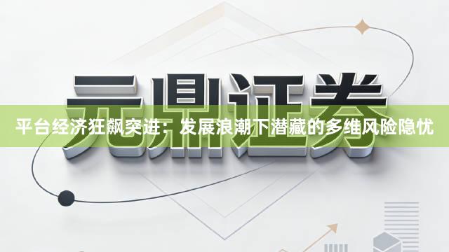 平台经济狂飙突进:发展浪潮下潜藏的多维风险隐忧