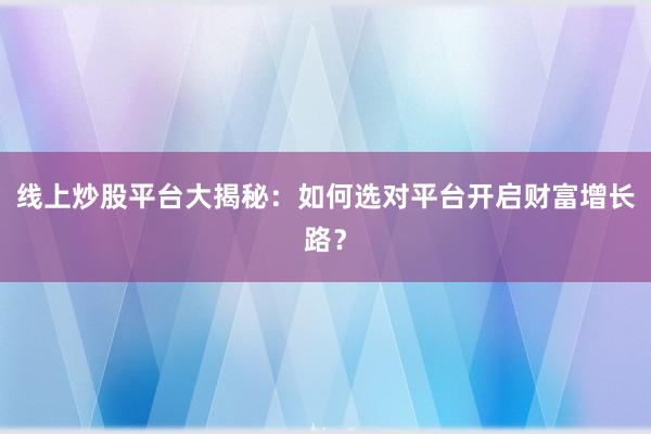 线上炒股平台大揭秘：如何选对平台开启财富增长路？