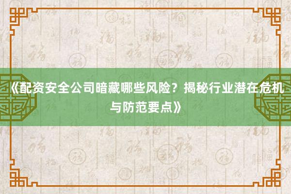 《配资安全公司暗藏哪些风险？揭秘行业潜在危机与防范要点》