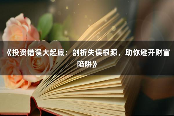 《投资错误大起底：剖析失误根源，助你避开财富陷阱》